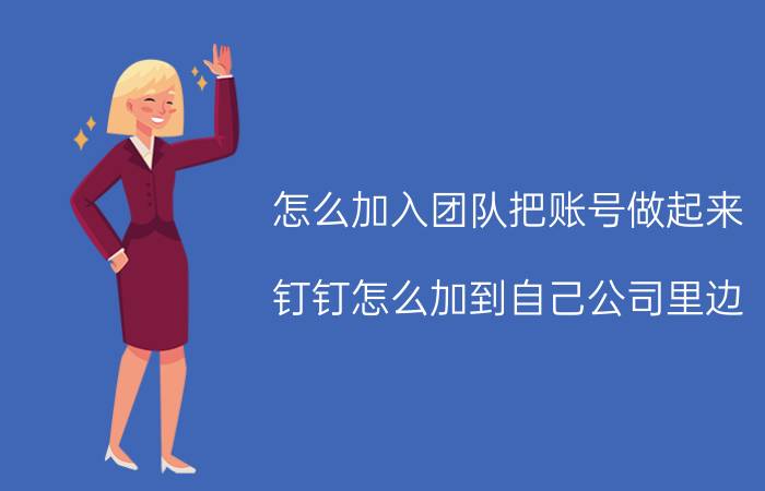 怎么加入团队把账号做起来 钉钉怎么加到自己公司里边？